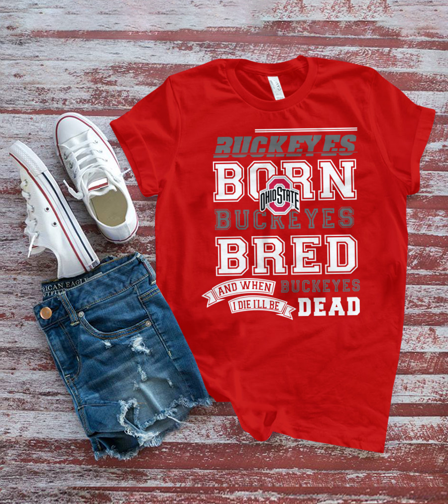 Buckeyes Born Buckeyes Bred Ohio State And When I Die I'll Be Dead T-Shirt