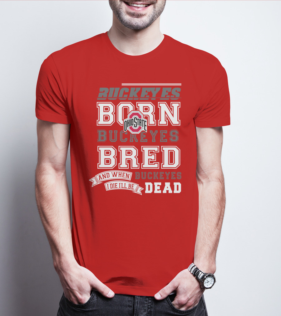 Buckeyes Born Buckeyes Bred Ohio State And When I Die I'll Be Dead T-Shirt