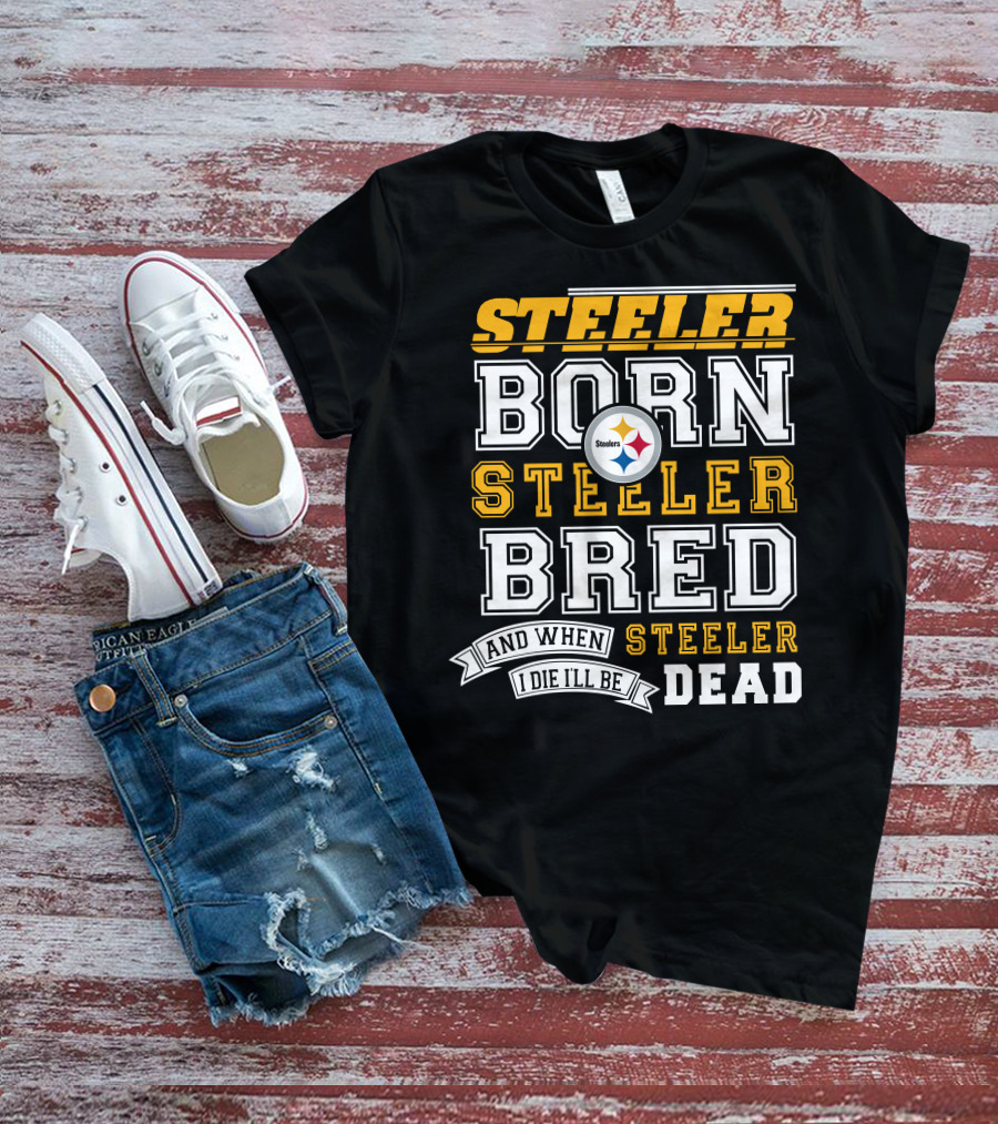 Steeler Born Steeler Bred And When I Die I'll Be Steeler Dead T-Shirt