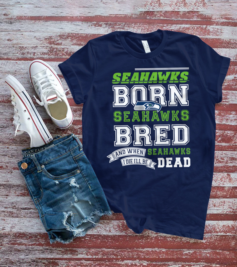 Seattle Seahawks Born Bred And When I Die I'll Be Dead T-Shirt
