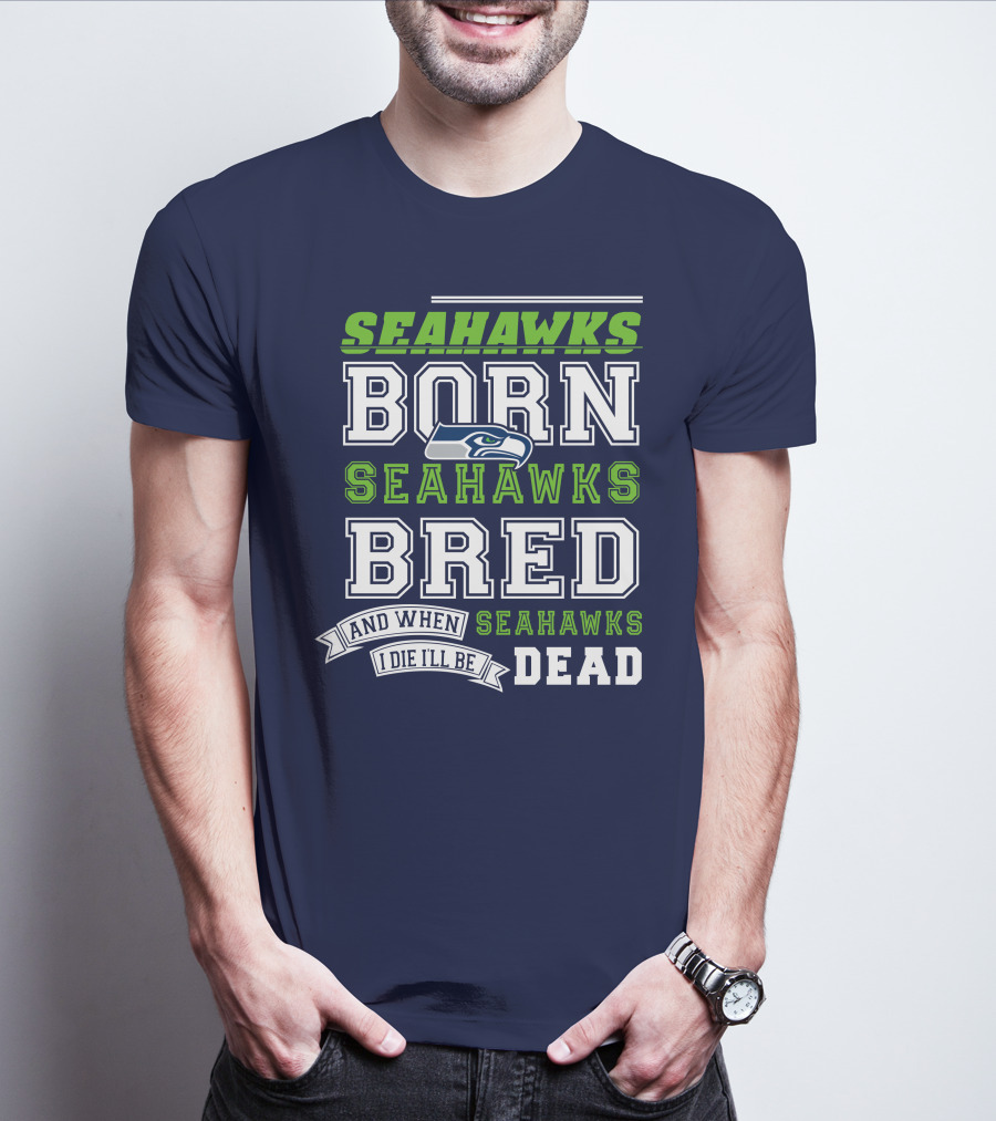Seattle Seahawks Born Bred And When I Die I'll Be Dead T-Shirt