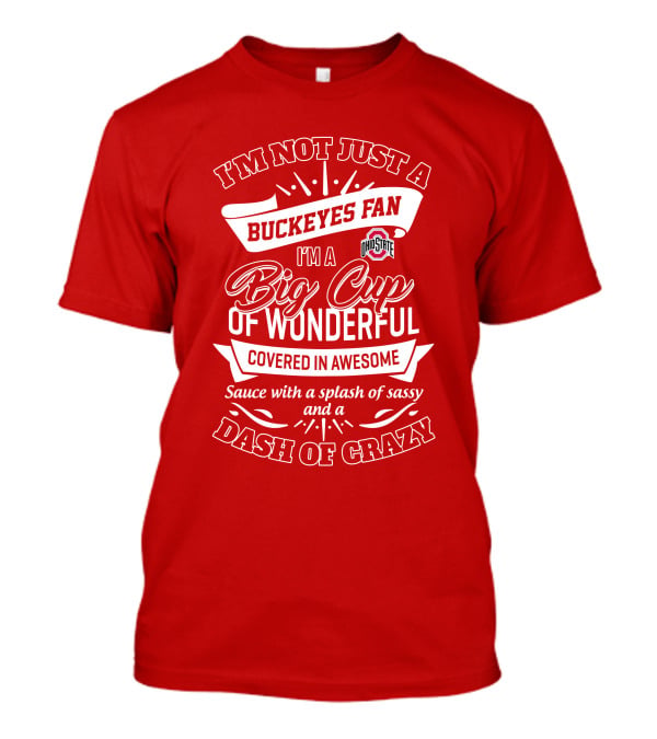 I'm Not Just A Buckeyes Fan I'm A Big Cup Of Wonderful Ohio State Covered In Awesome Sauce With A Splash Of Sassy And A Dash Of Crazy T-Shirt