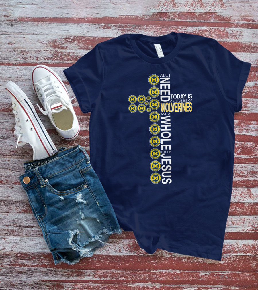All I Need Today Is A Little Bit Of Michigan Wolverines And A Whole Lot Of Jesus Cross T-Shirt