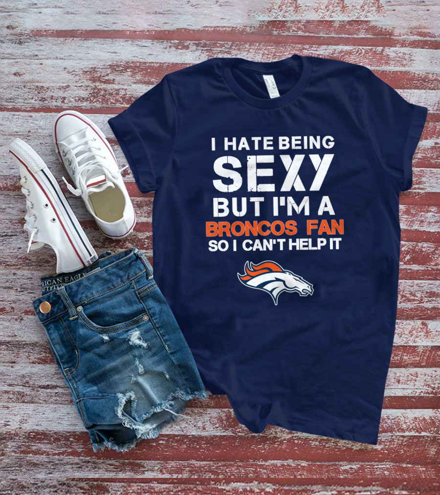 I Hate Being Sexy But I'm A Broncos Fan So I Can't Help It Denver Broncos T-Shirt
