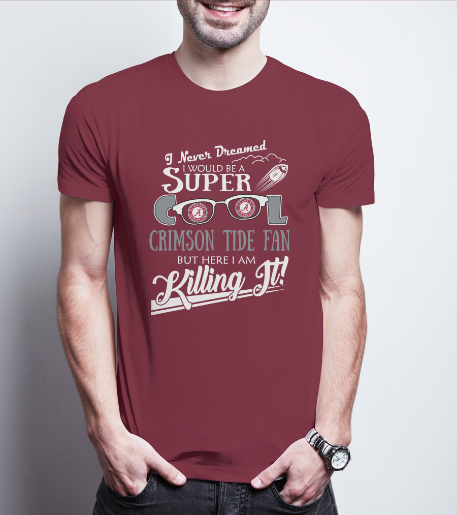 I Never Dreamed I Would Be A Super Cool Crimson Tide Fan But Here I Am Killing It T-Shirt