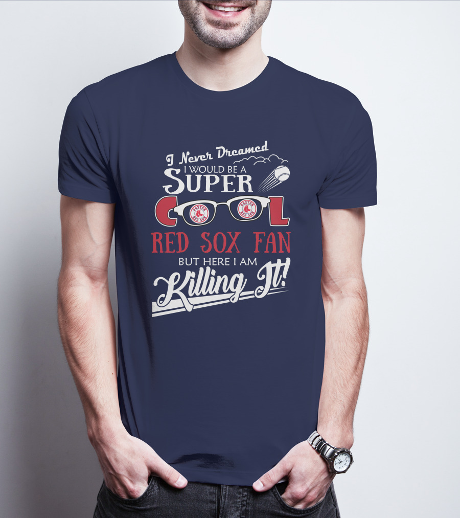 I Never Dreamed I Would Be A Super Cool Boston Red Sox Fan But Here I Am Killing It T-Shirt