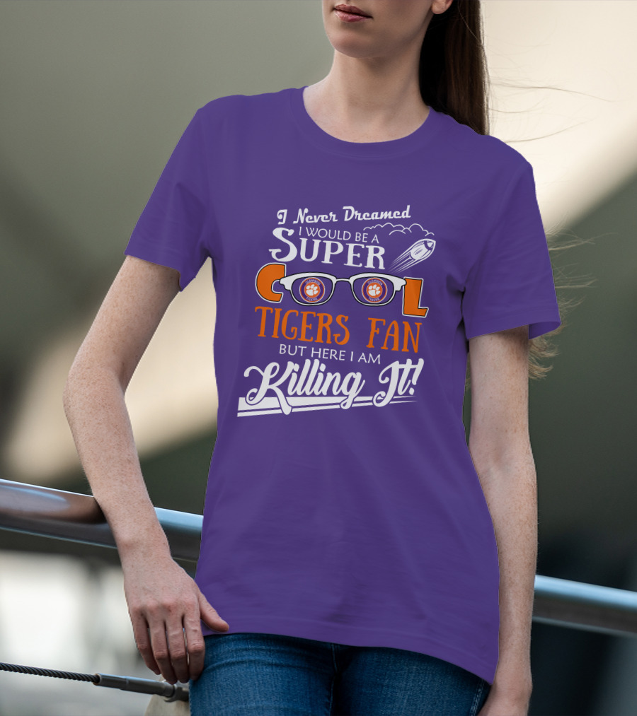 I Never Dreamed I Would Be A Super Cool Clemson Tigers Fan But Here I Am Killing It T-Shirt