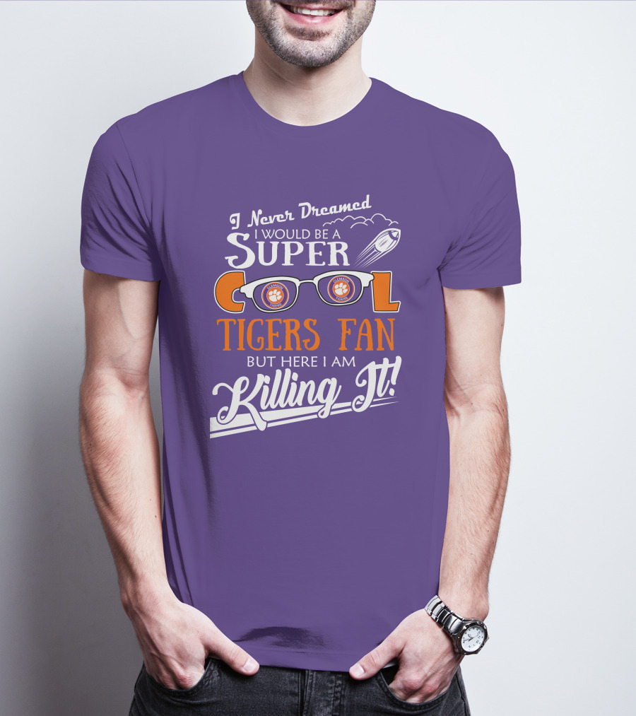 I Never Dreamed I Would Be A Super Cool Clemson Tigers Fan But Here I Am Killing It T-Shirt