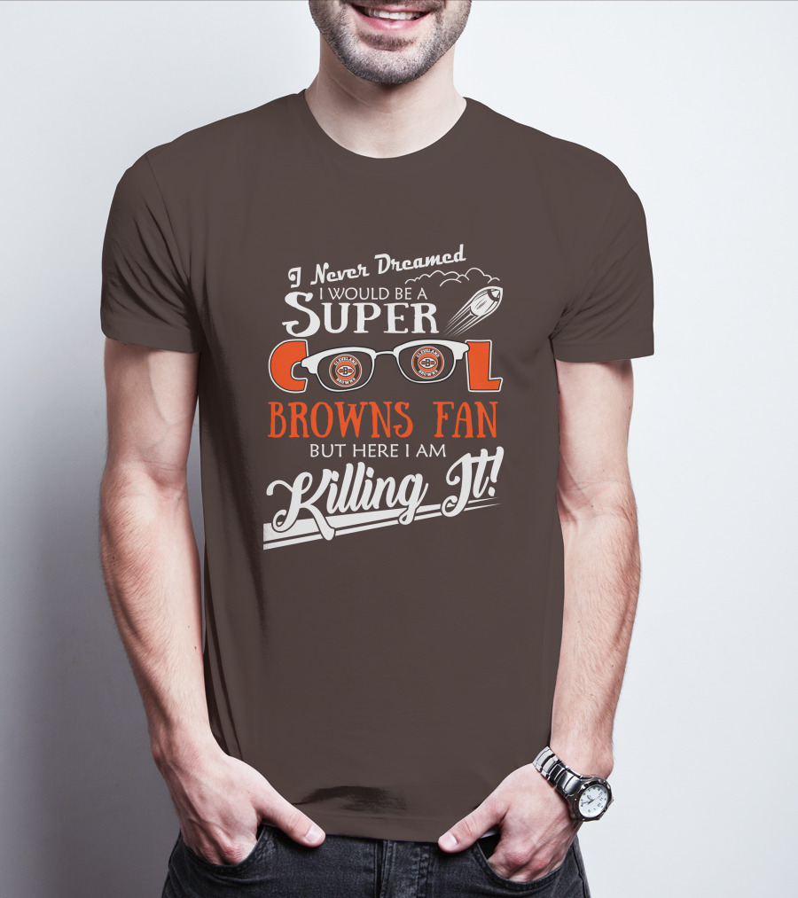 I Never Dreamed I Would Be A Super Cool Browns Fan But Here I Am Killing It T-Shirt