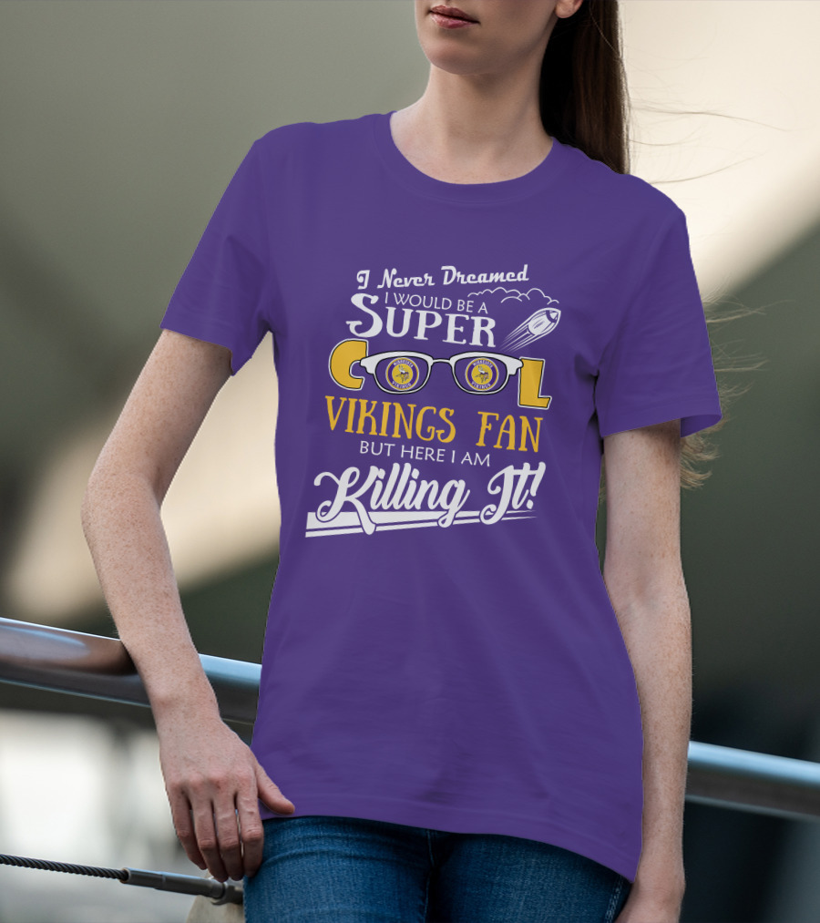 I Never Dreamed I Would Be A Super Cool Minnesota Vikings Fan But Here I Am Killing It T-Shirt