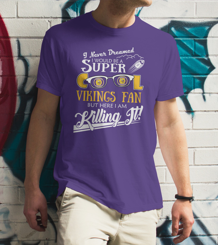 I Never Dreamed I Would Be A Super Cool Minnesota Vikings Fan But Here I Am Killing It T-Shirt