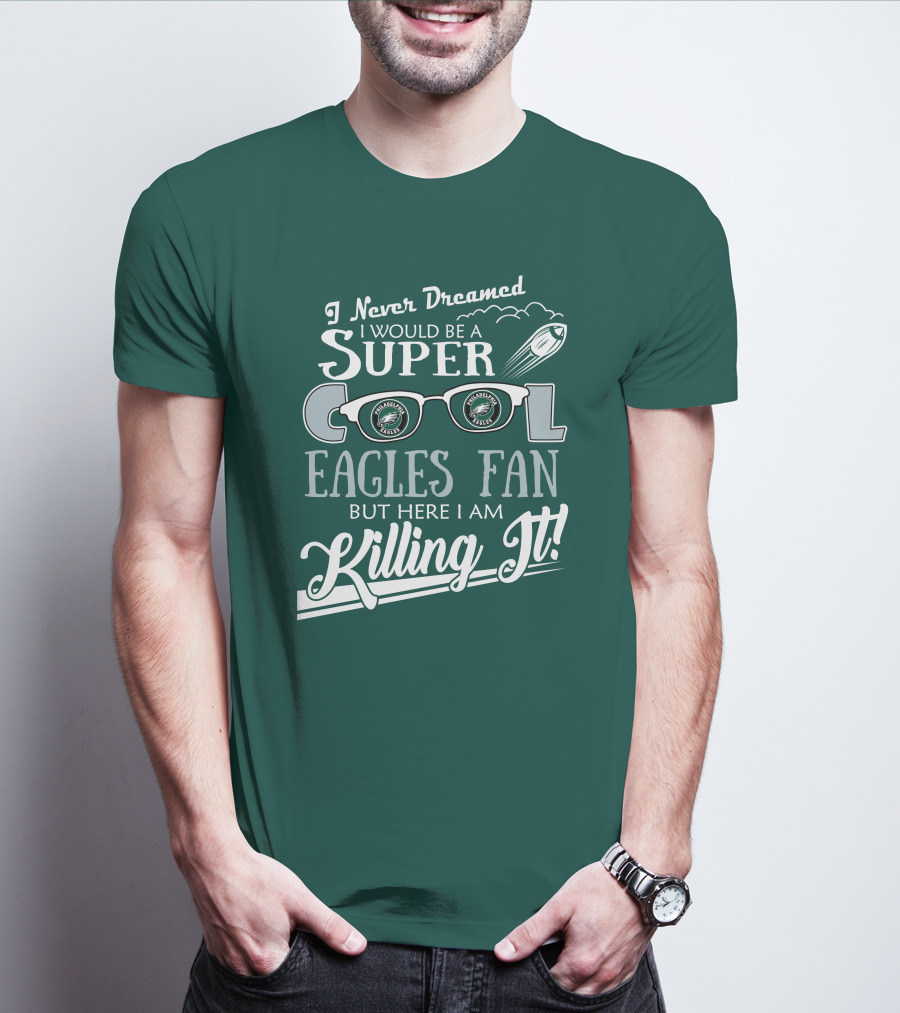 I Never Dreamed I Would Be A Super Cool Philadelphia Eagles Fan But Here I Am Killing It T-Shirt