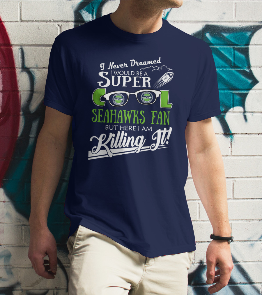 I Never Dreamed I Would Be A Super Cool Seahawks Fan But Here I Am Killing It T-Shirt