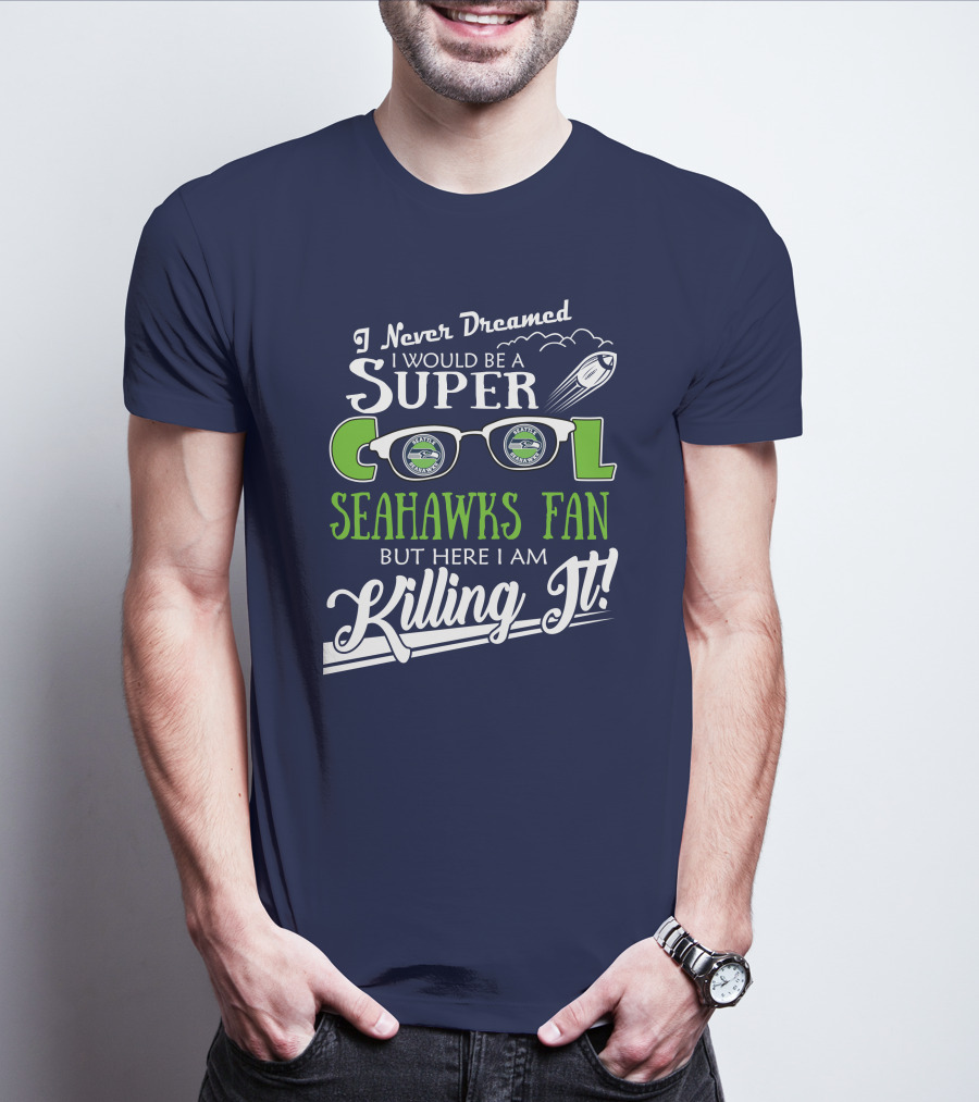 I Never Dreamed I Would Be A Super Cool Seahawks Fan But Here I Am Killing It T-Shirt