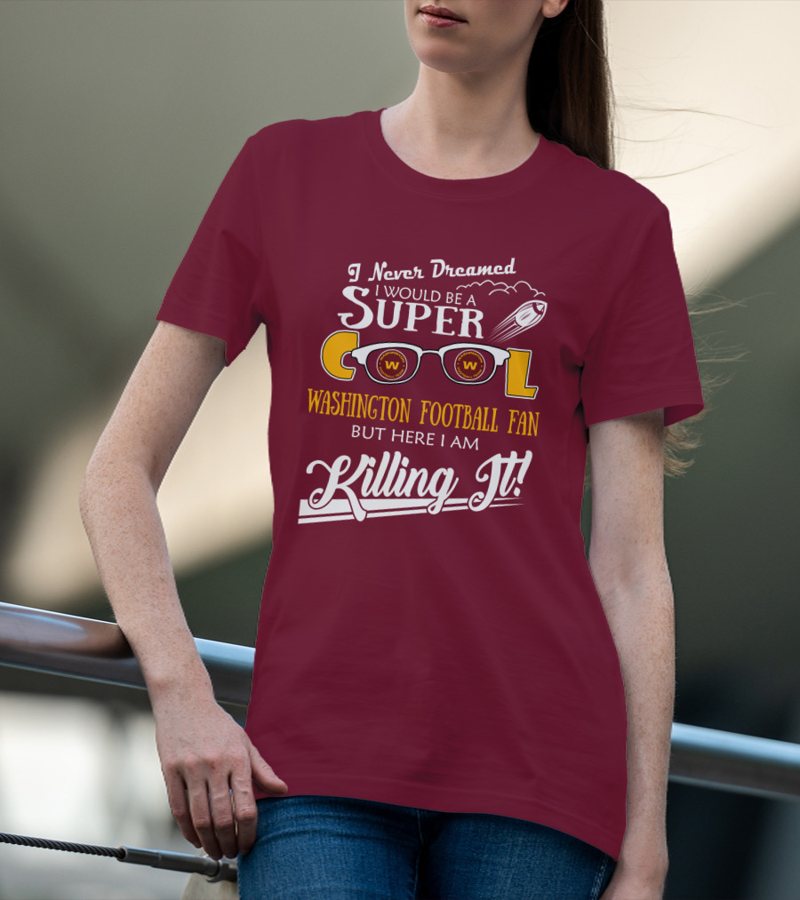 I Never Dreamed I Would Be A Super Cool Washington Football Fan But Here I Am Killing It T-Shirt