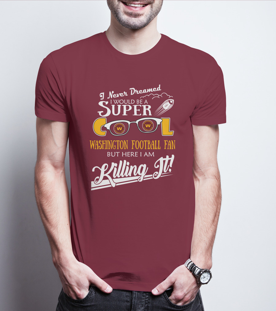 I Never Dreamed I Would Be A Super Cool Washington Football Fan But Here I Am Killing It T-Shirt