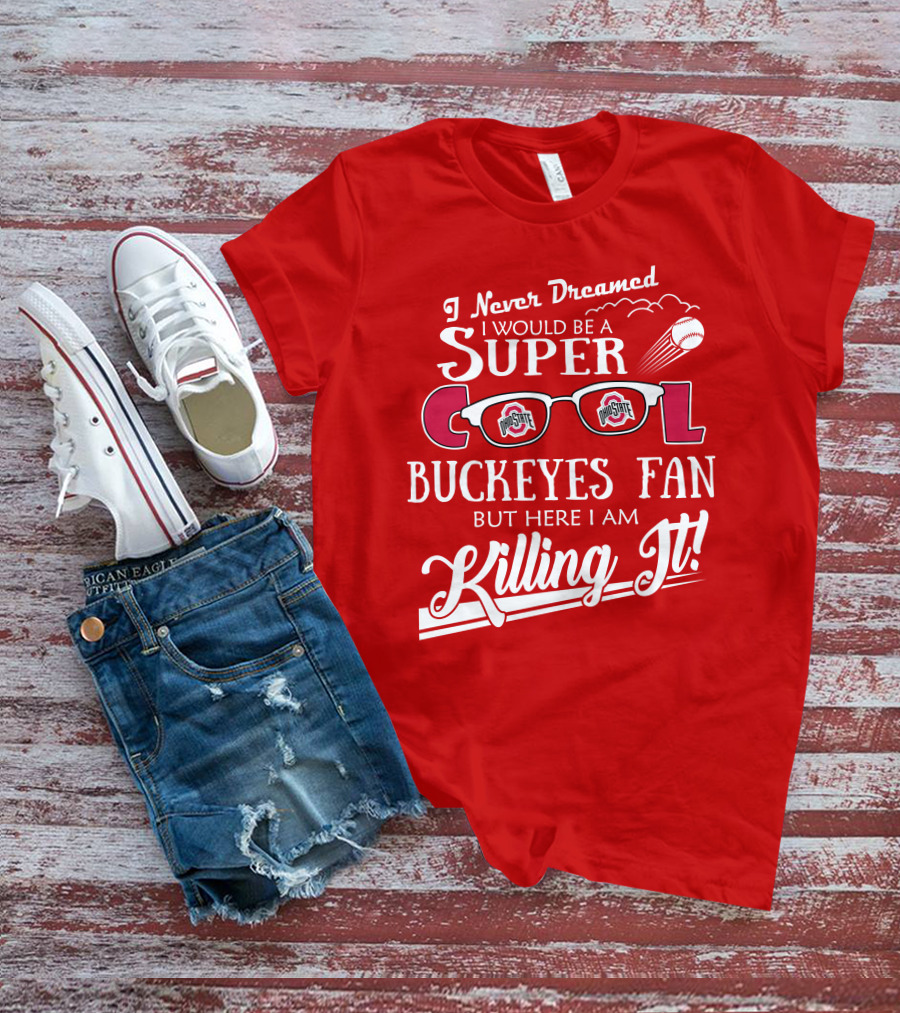 I Never Dreamed I Would Be A Super Cool Ohio State Buckeyes Fan But Here I Am Killing It T-Shirt