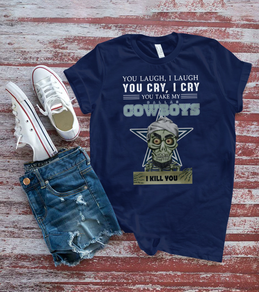 Dallas Cowboys You Laugh I Laugh You Cry I Cry You Take My I Kill You T-Shirt