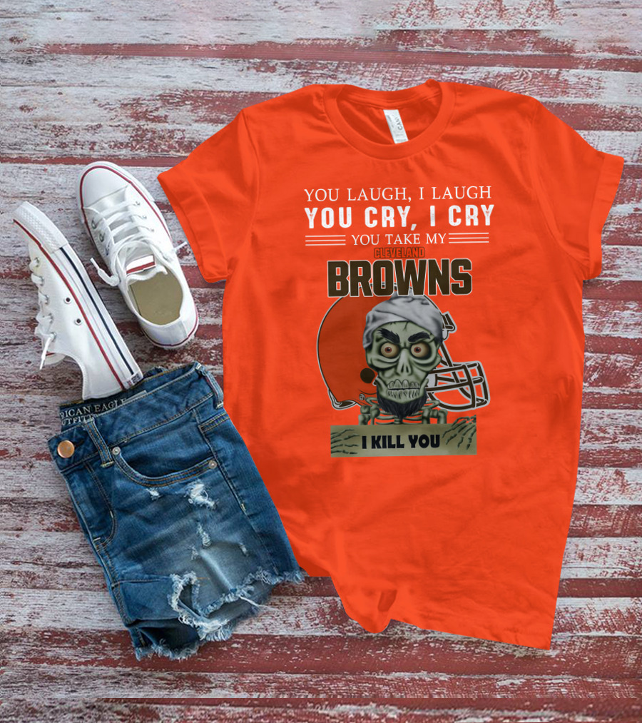 Cleveland Browns You Laugh I Laugh You Cry I Cry You Take My Browns I Kill You Jeff Dunham T-Shirt