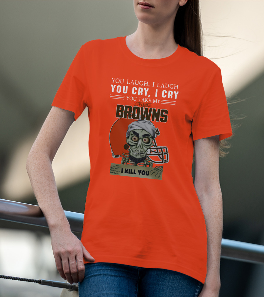 Cleveland Browns You Laugh I Laugh You Cry I Cry You Take My Browns I Kill You Jeff Dunham T-Shirt