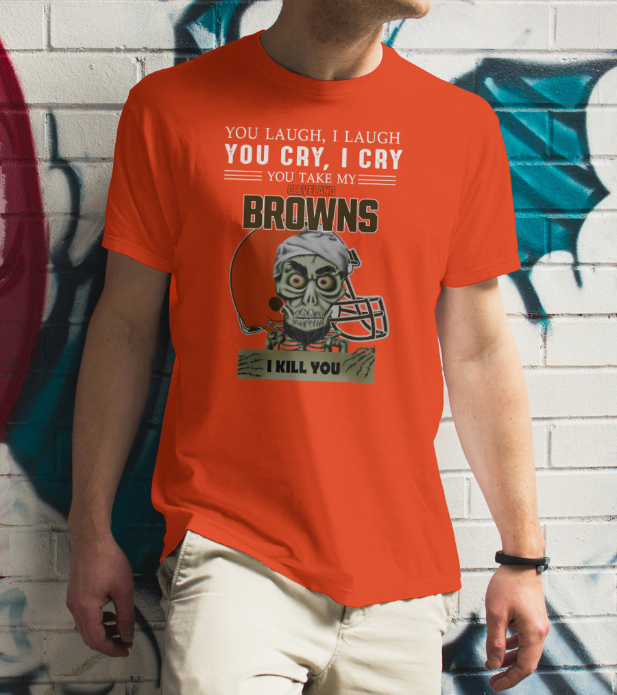 Cleveland Browns You Laugh I Laugh You Cry I Cry You Take My Browns I Kill You Jeff Dunham T-Shirt
