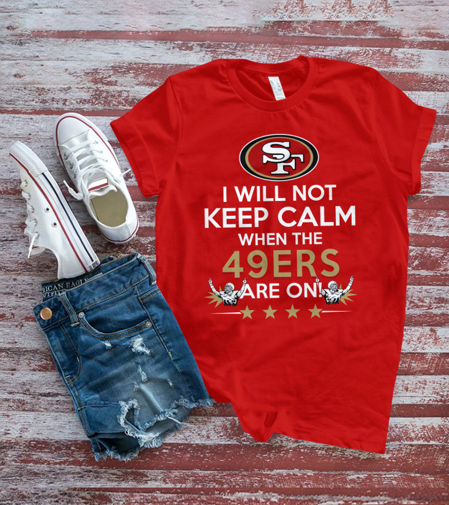 I Will Not Keep Calm When The 49ers Are On San Francisco Sf 49ers Football Fan Statement With Stars T-Shirt