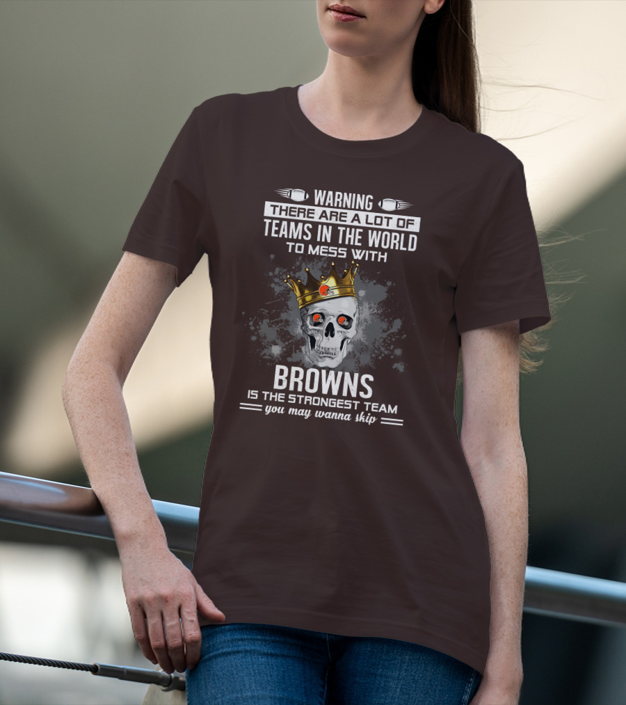 Warning There Are A Lot Of Teams In The World To Mess With Browns Is The Strongest Team You May Wanna Skip T-Shirt