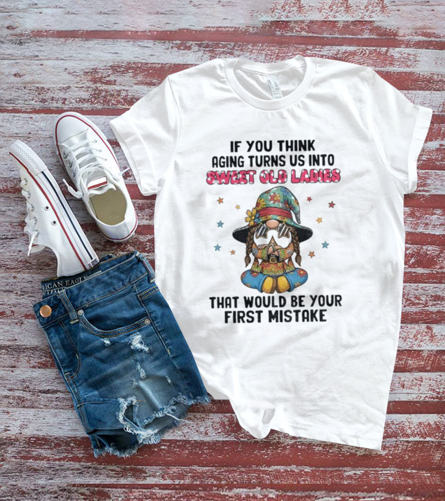 If You Think Aging Turns Us Into Sweet Old Ladies That Would Be Your First Mistake Gnome Starry Hat And Floral Outfit T-Shirt