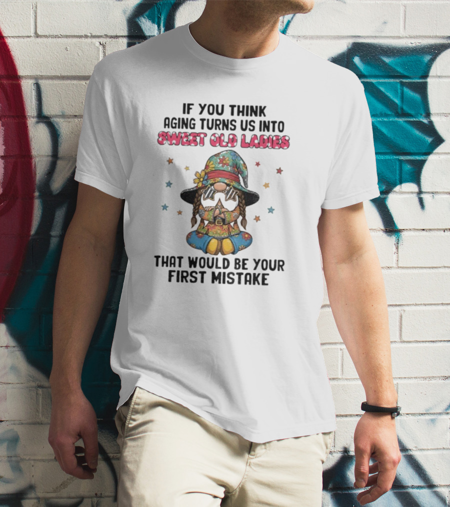 If You Think Aging Turns Us Into Sweet Old Ladies That Would Be Your First Mistake Gnome Starry Hat And Floral Outfit T-Shirt