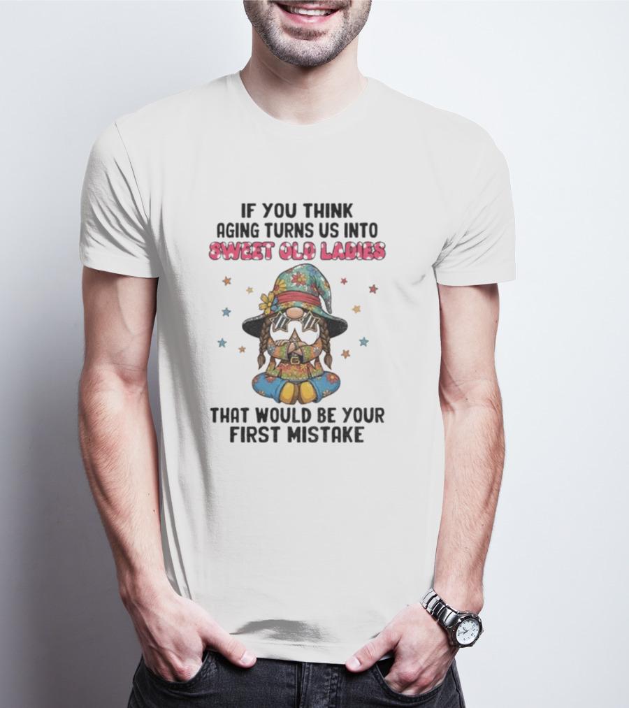 If You Think Aging Turns Us Into Sweet Old Ladies That Would Be Your First Mistake Gnome Starry Hat And Floral Outfit T-Shirt