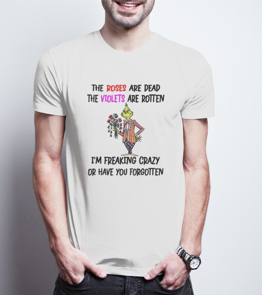 The Grinch Roses Are Dead Violets Are Rotten I'm Freaking Crazy Or Have You Forgotten T-Shirt