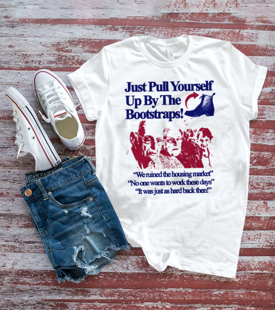 Just Pull Yourself Up By The Bootstraps We Turned It Into A Burning Wreck No One Wants To Work These Days It Was Just So Hard Back Then T-Shirt