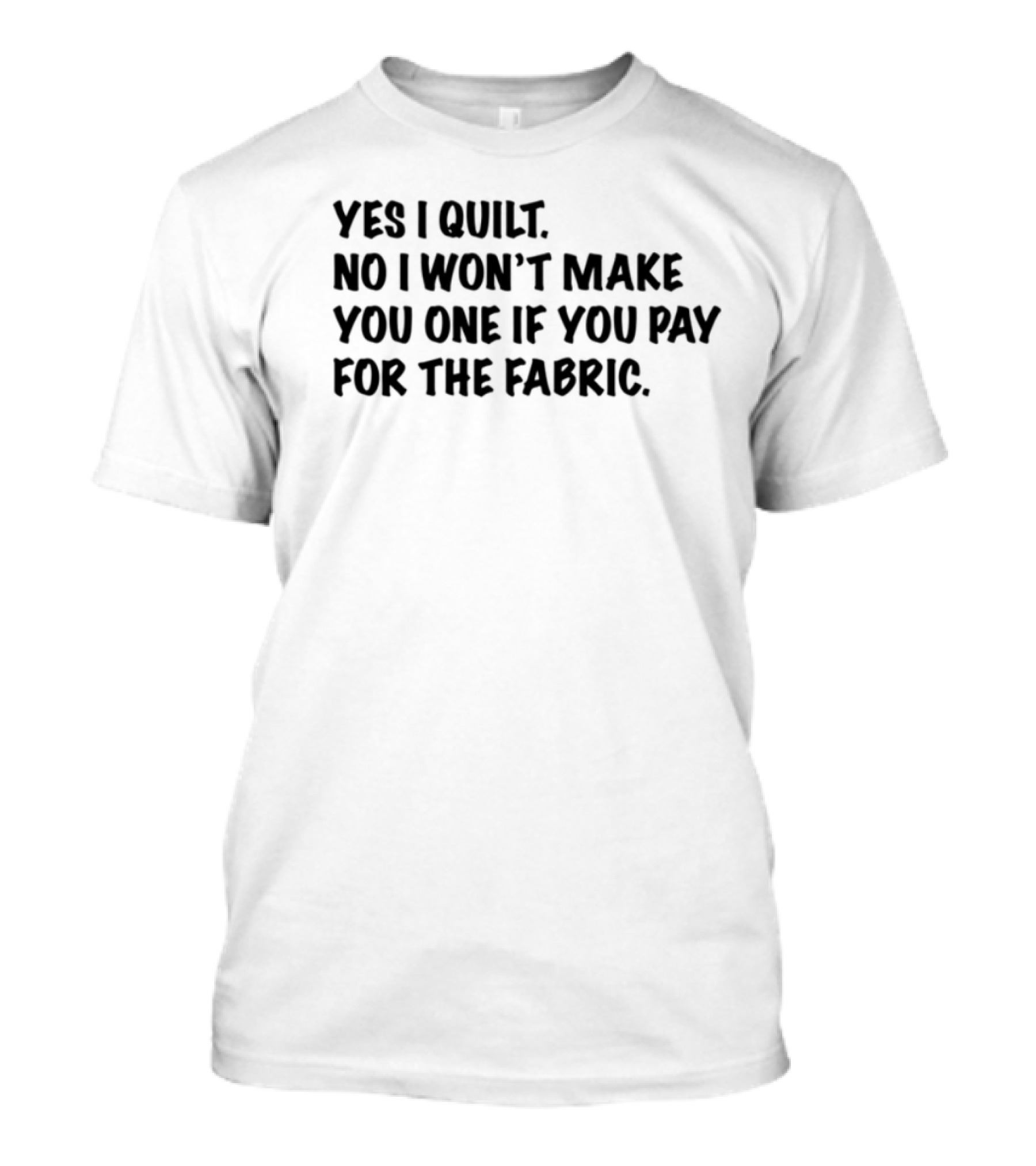 Yes I Quilt No I Won't Make You One If You Pay For The Fabric T-Shirt