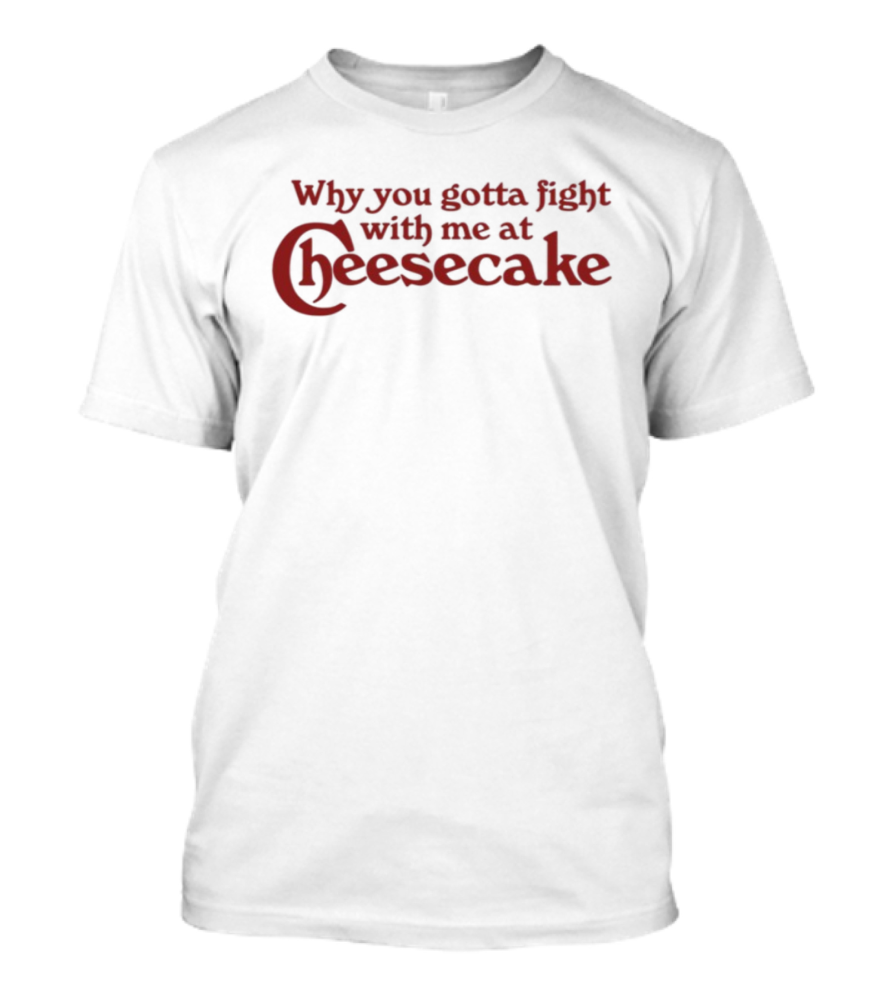 Why You Gotta Fight With Me At Cheesecake Classic Catchphrase T-Shirt