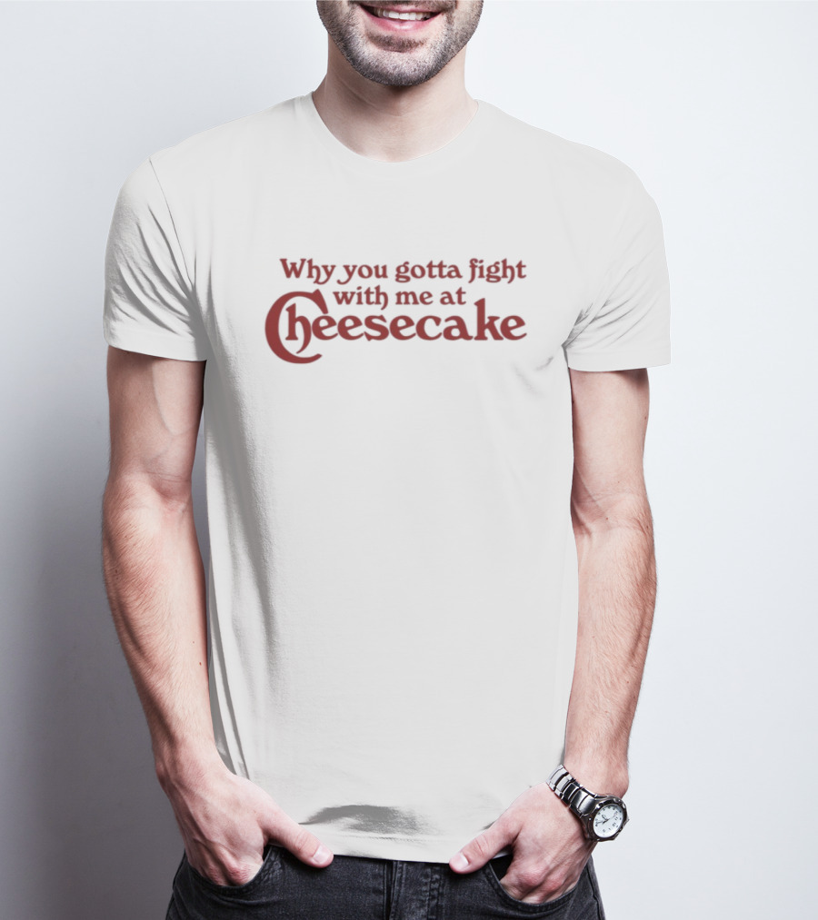 Why You Gotta Fight With Me At Cheesecake Classic Catchphrase T-Shirt