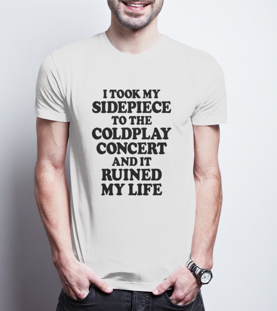 I Took My Sidepiece To The Coldplay Concert And It Ruined My Life T-Shirt