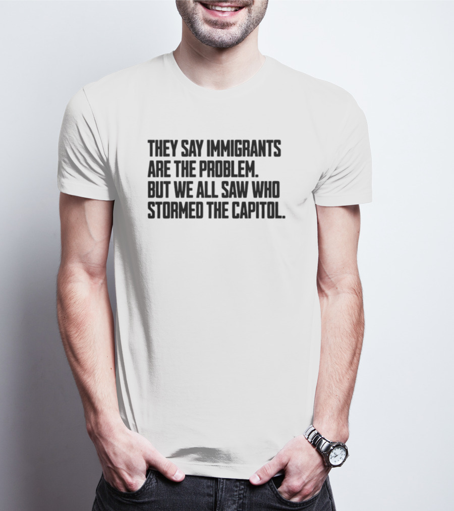 They Say Immigrants Are The Problem But We All Saw Who Stormed The Capitol T-Shirt