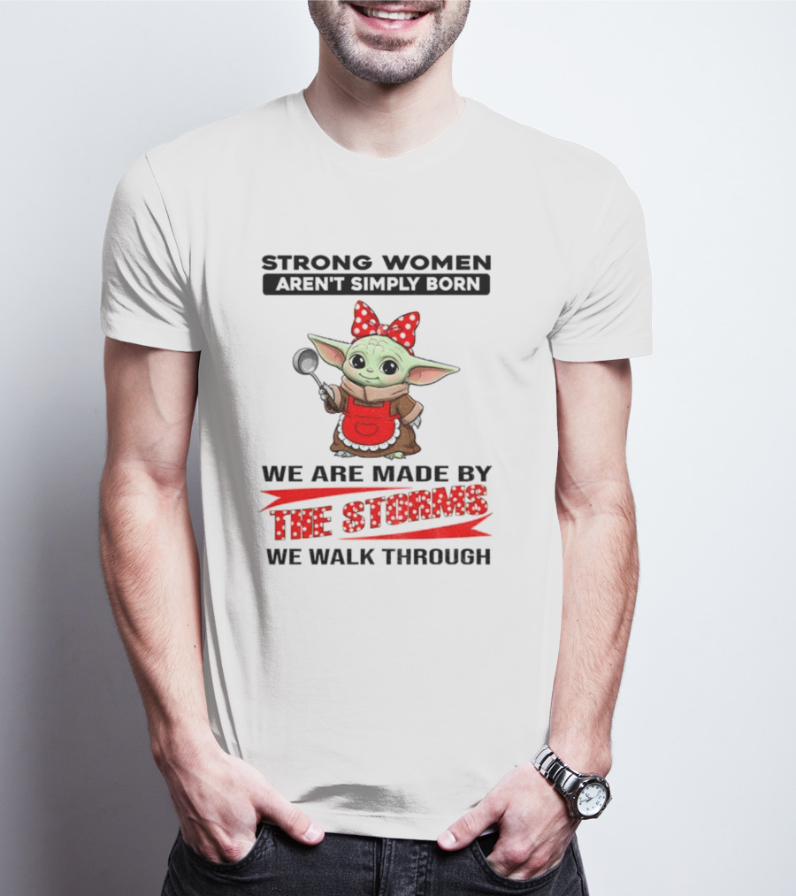 Cute Baby Yoda Strong Women Aren't Simply Born We Are Made By The Storms We Walk Through T-Shirt