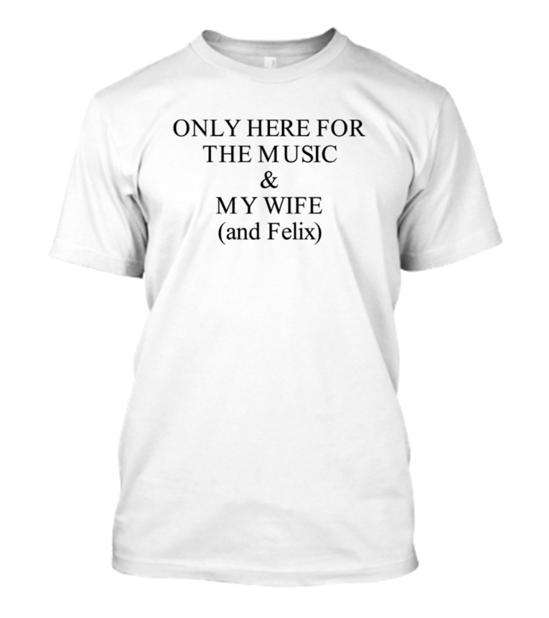Only Here For The Music My Wife And Felix T-Shirt