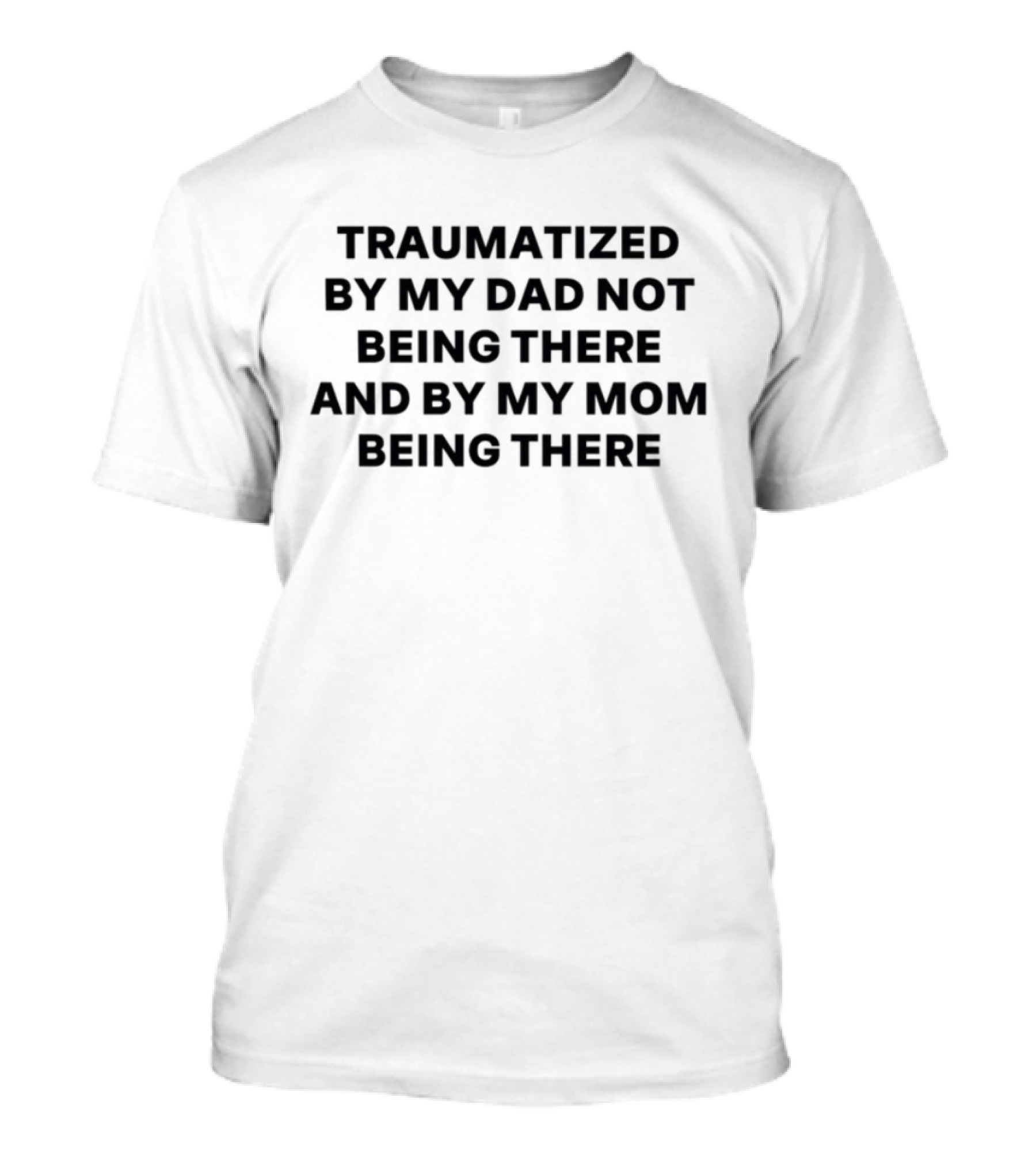 Traumatized By My Dad Not Being There And By My Mom Being There T-Shirt