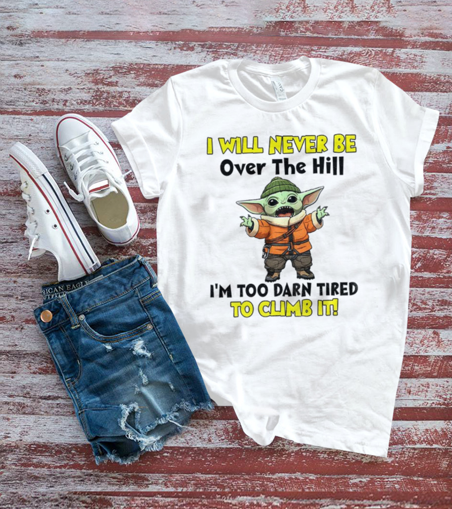 I Will Never Be Over The Hill I'm Too Darn Tired To Climb It Baby Yoda T-Shirt