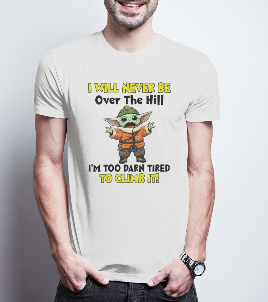 I Will Never Be Over The Hill I'm Too Darn Tired To Climb It Baby Yoda T-Shirt
