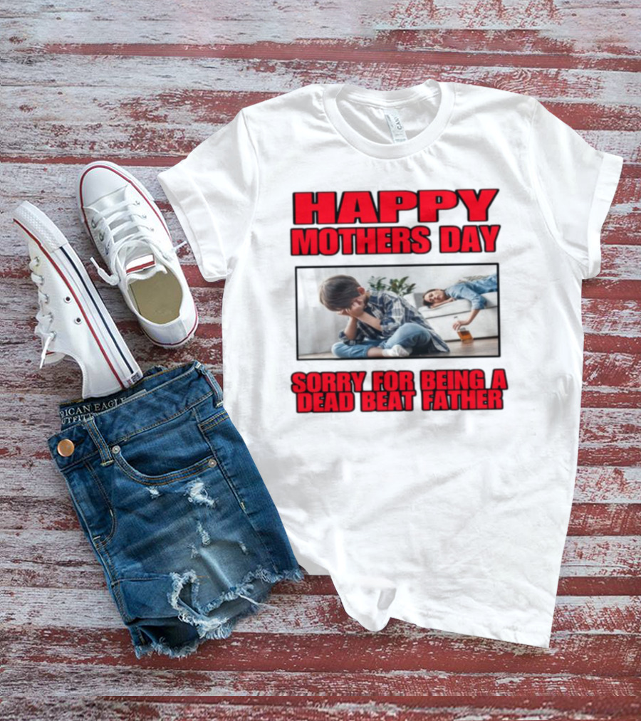 Happy Mothers Day Sorry For Being A Dead Beat Father T-Shirt