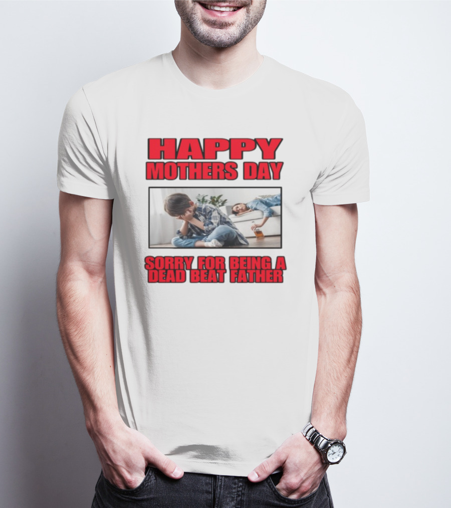 Happy Mothers Day Sorry For Being A Dead Beat Father T-Shirt