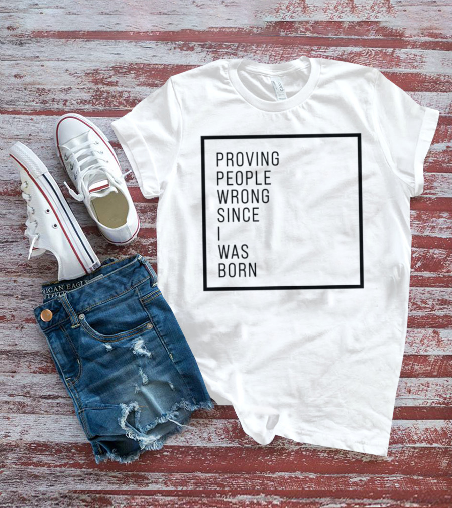 Proving People Wrong Since I Was Born Resilient Attitude Confidence Motivation T-Shirt