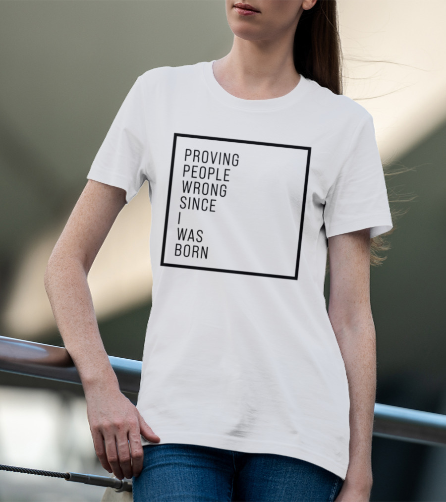Proving People Wrong Since I Was Born Resilient Attitude Confidence Motivation T-Shirt