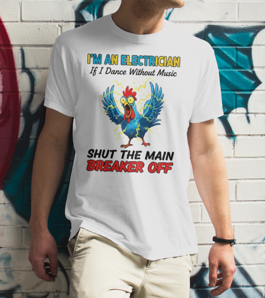 I'm An Electrician Chicken Storm Dance Without Music Shut The Main Breaker Off T-Shirt