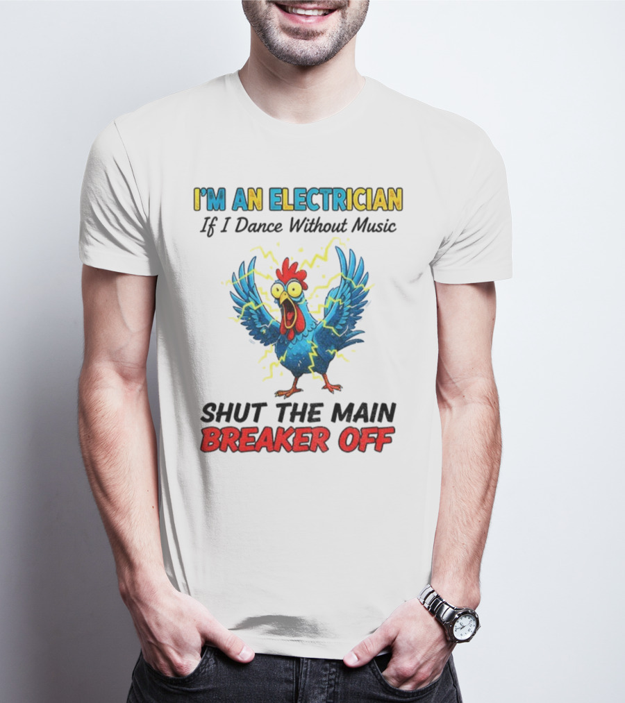I'm An Electrician Chicken Storm Dance Without Music Shut The Main Breaker Off T-Shirt