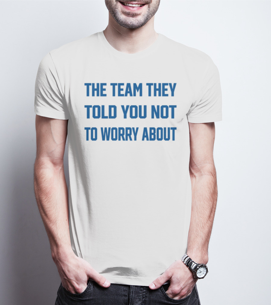 The Team They Told You Not To Worry About Limited Edition T-Shirt