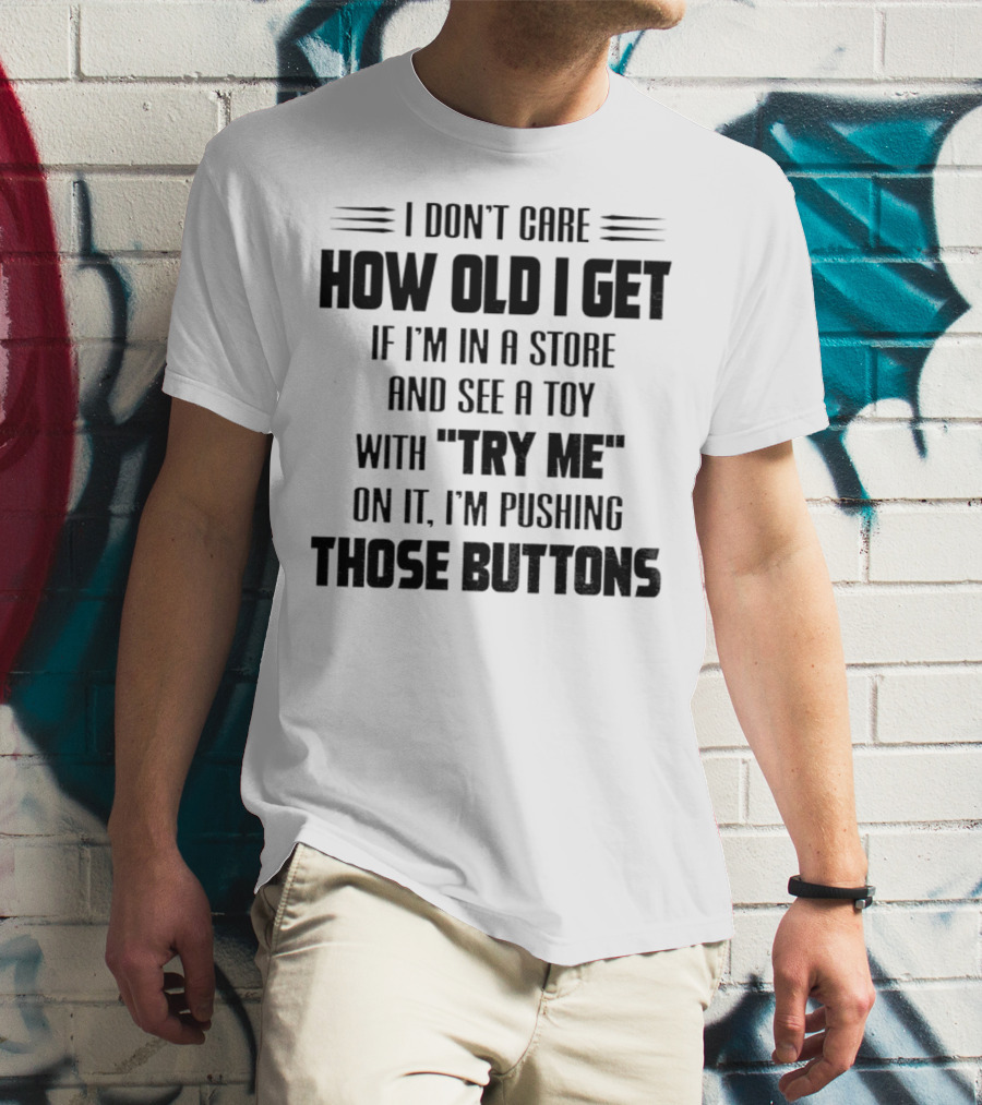 I Don’t Care How Old I Get If I’m In A Store And See A Toy With Try Me On It I’m Pushing Those Buttons T-Shirt